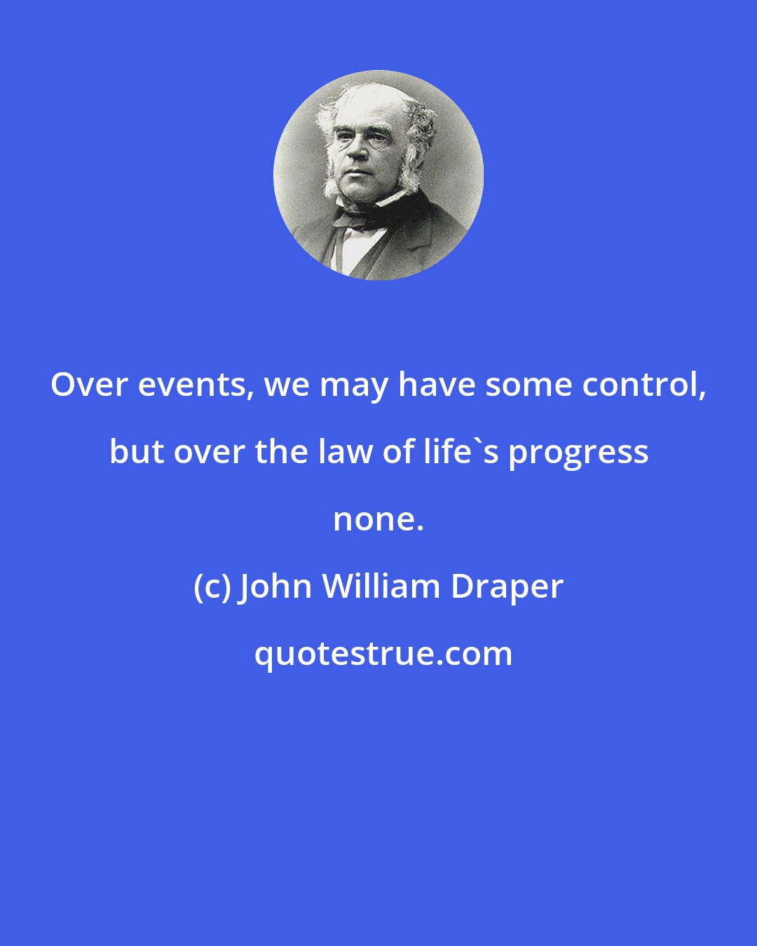 John William Draper: Over events, we may have some control, but over the law of life's progress none.