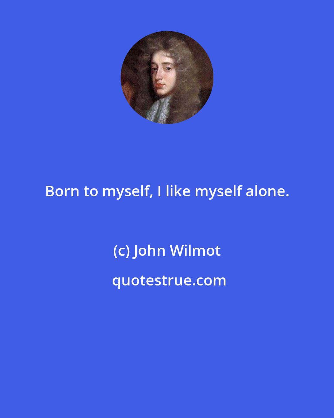 John Wilmot: Born to myself, I like myself alone.