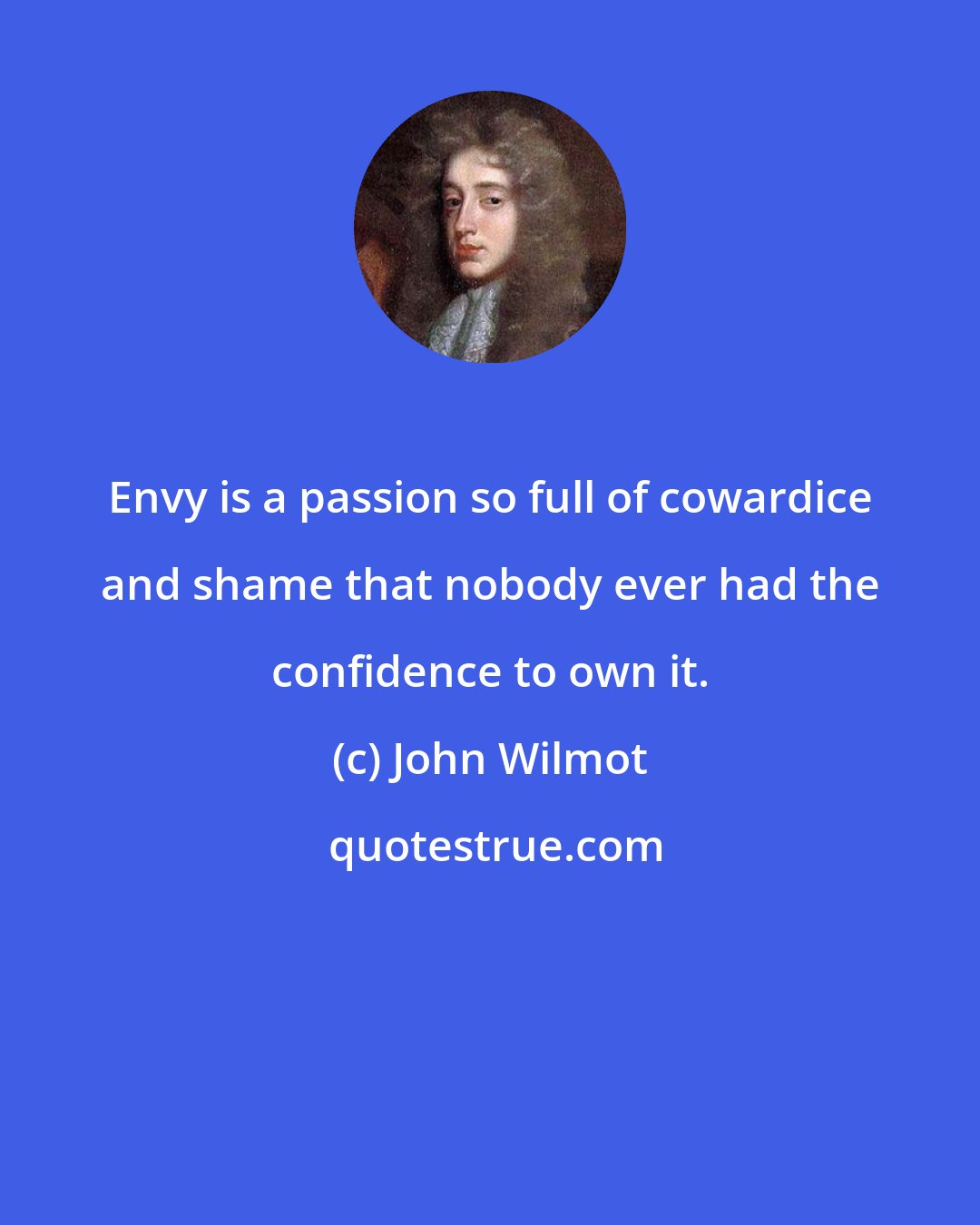 John Wilmot: Envy is a passion so full of cowardice and shame that nobody ever had the confidence to own it.