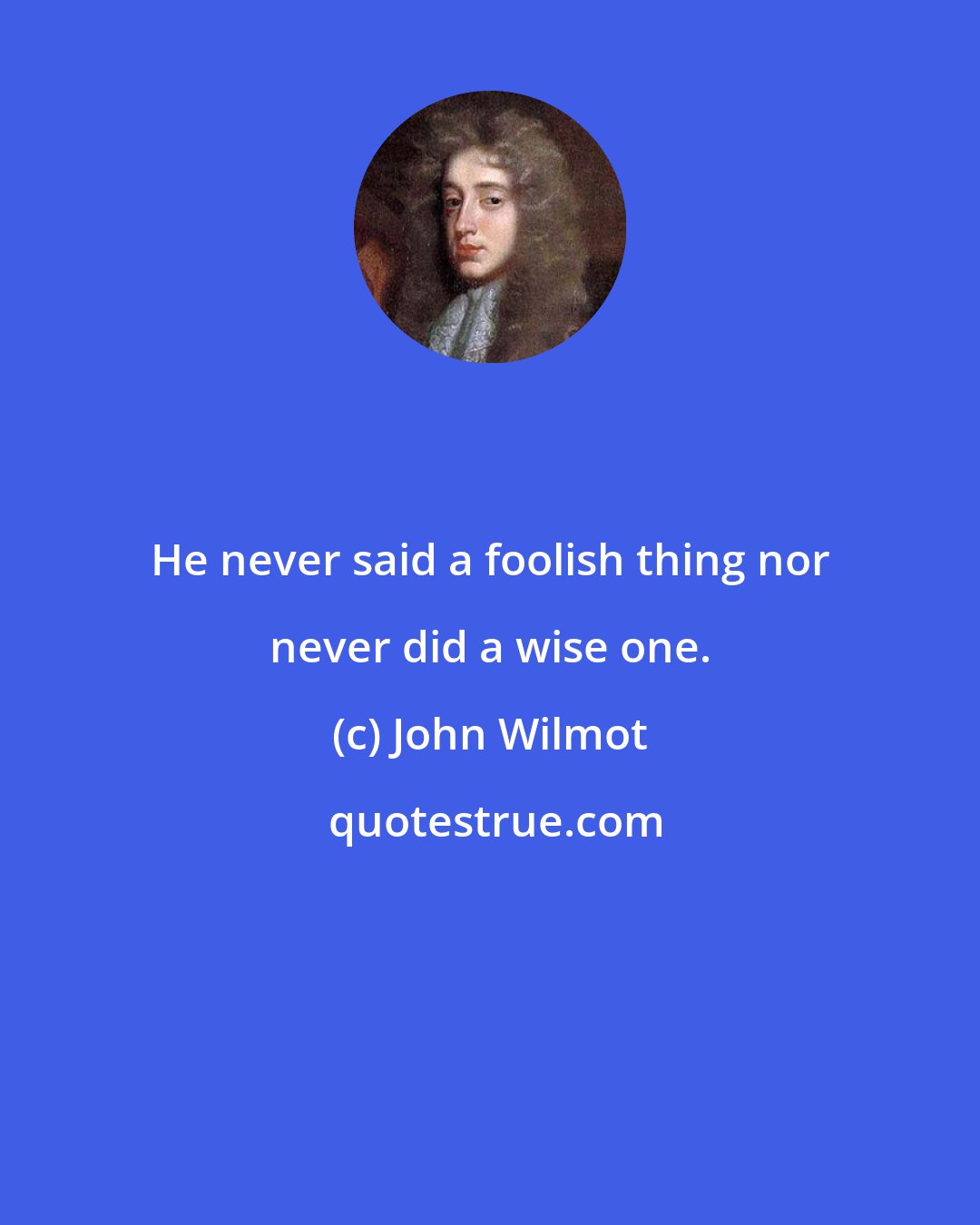 John Wilmot: He never said a foolish thing nor never did a wise one.