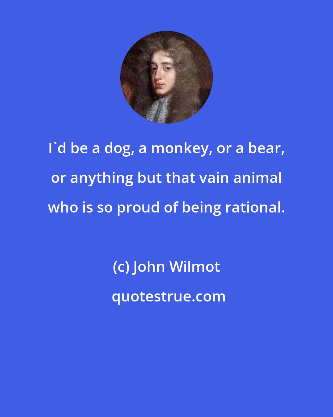 John Wilmot: I'd be a dog, a monkey, or a bear, or anything but that vain animal who is so proud of being rational.