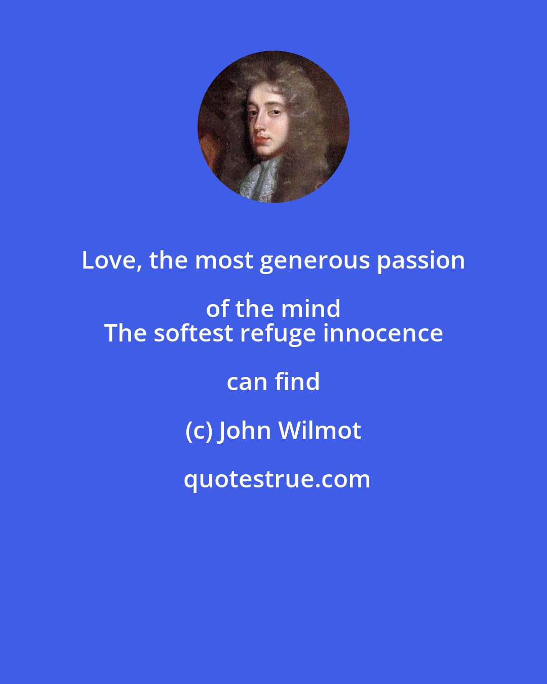 John Wilmot: Love, the most generous passion of the mind 
 The softest refuge innocence can find