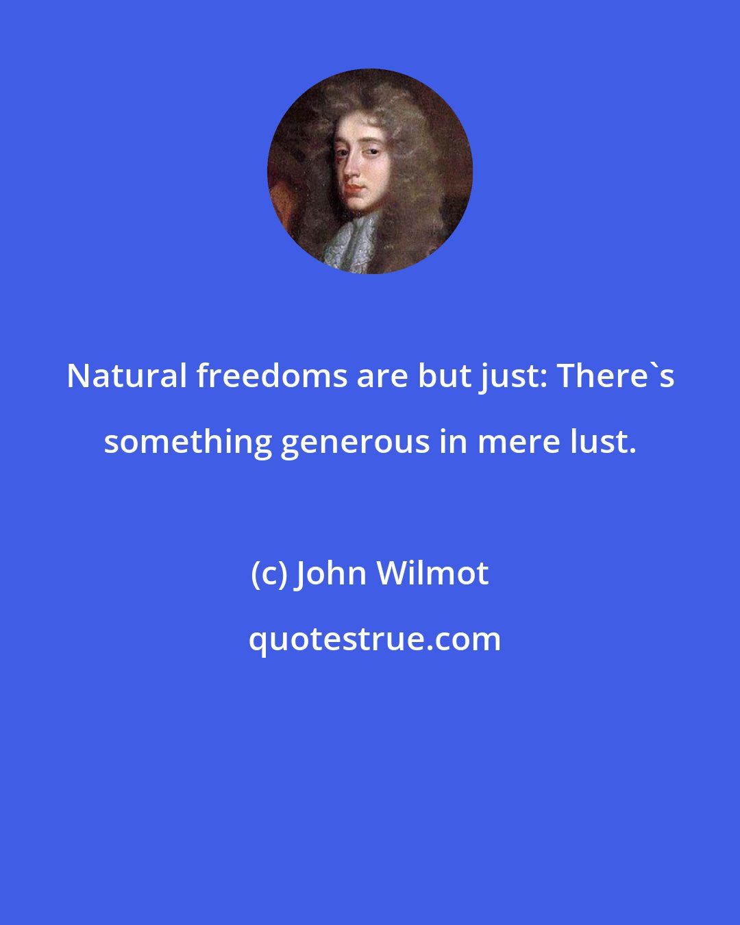 John Wilmot: Natural freedoms are but just: There's something generous in mere lust.