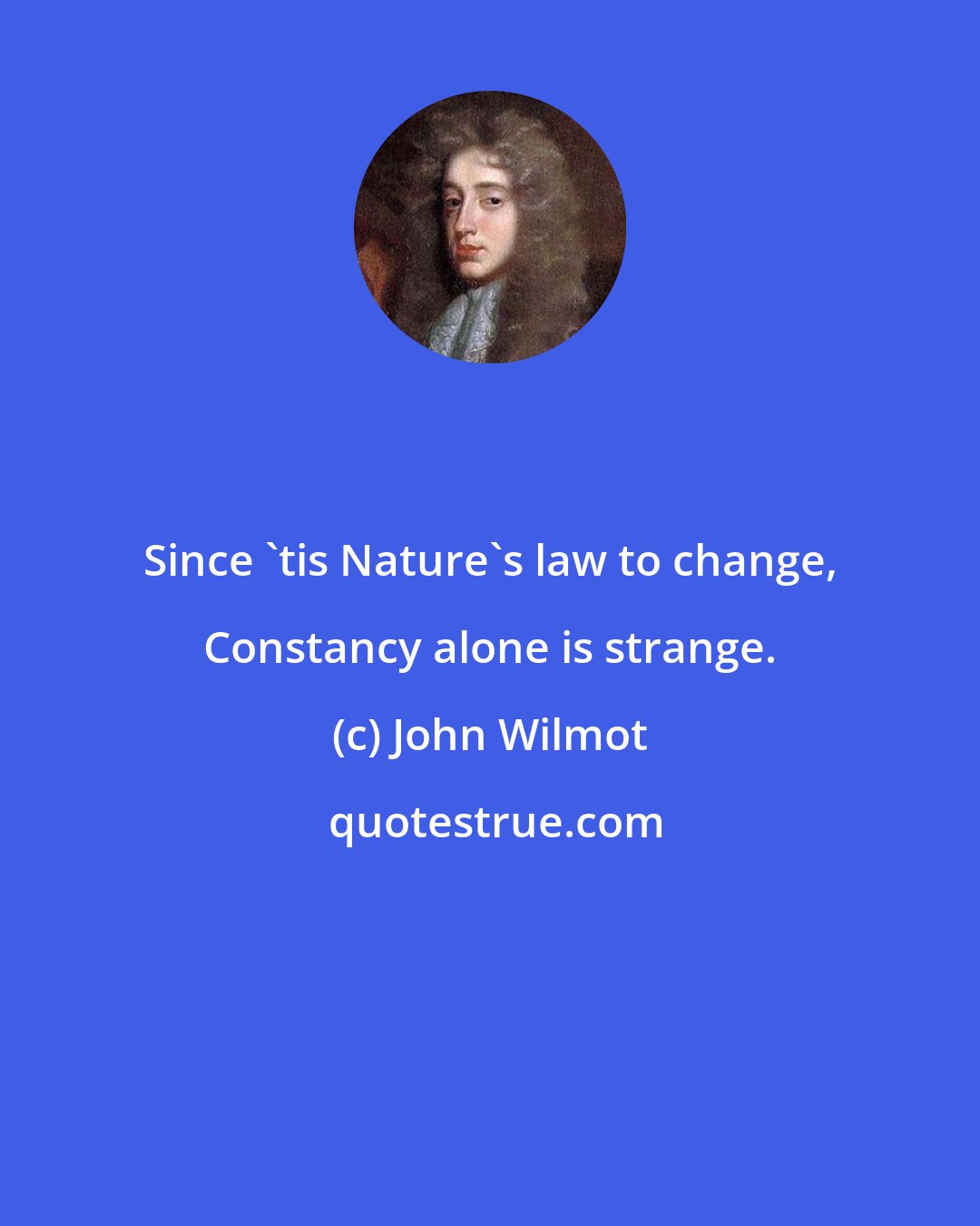 John Wilmot: Since 'tis Nature's law to change, Constancy alone is strange.