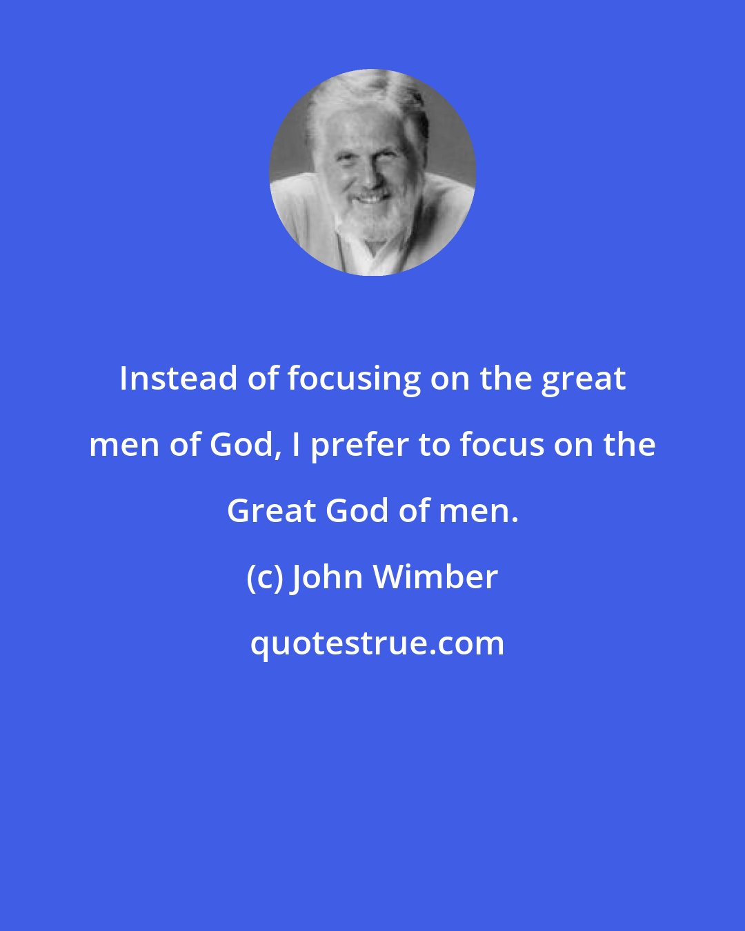 John Wimber: Instead of focusing on the great men of God, I prefer to focus on the Great God of men.