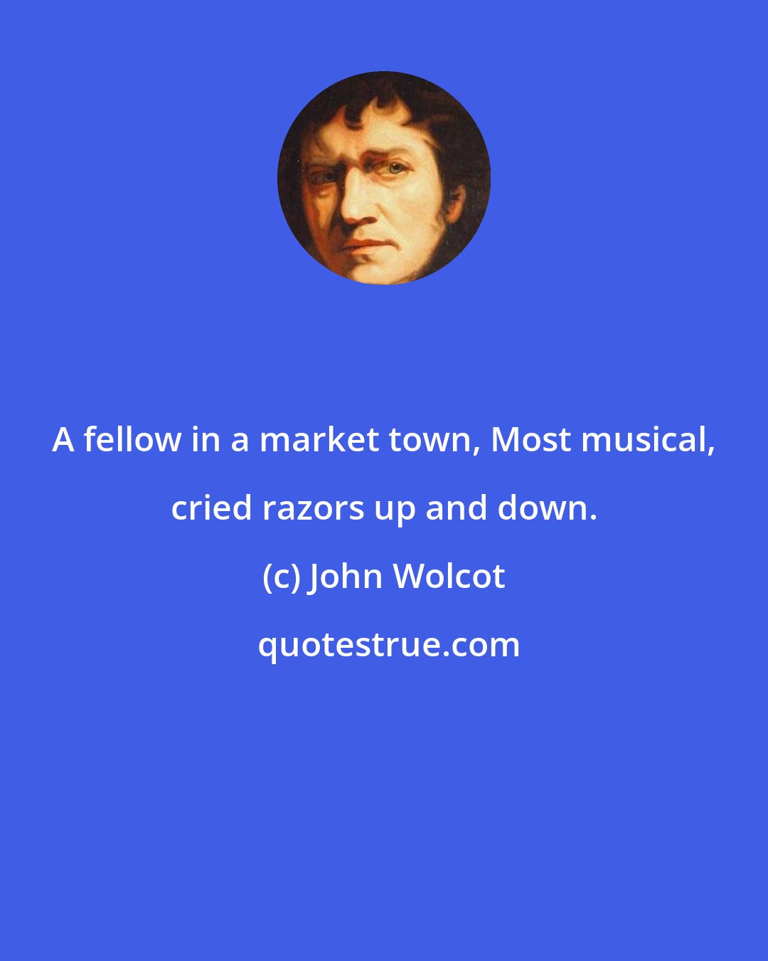 John Wolcot: A fellow in a market town, Most musical, cried razors up and down.