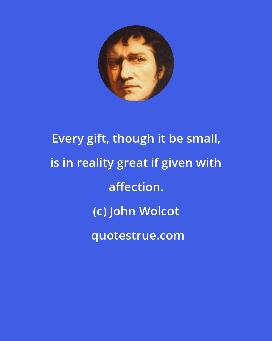 John Wolcot: Every gift, though it be small, is in reality great if given with affection.