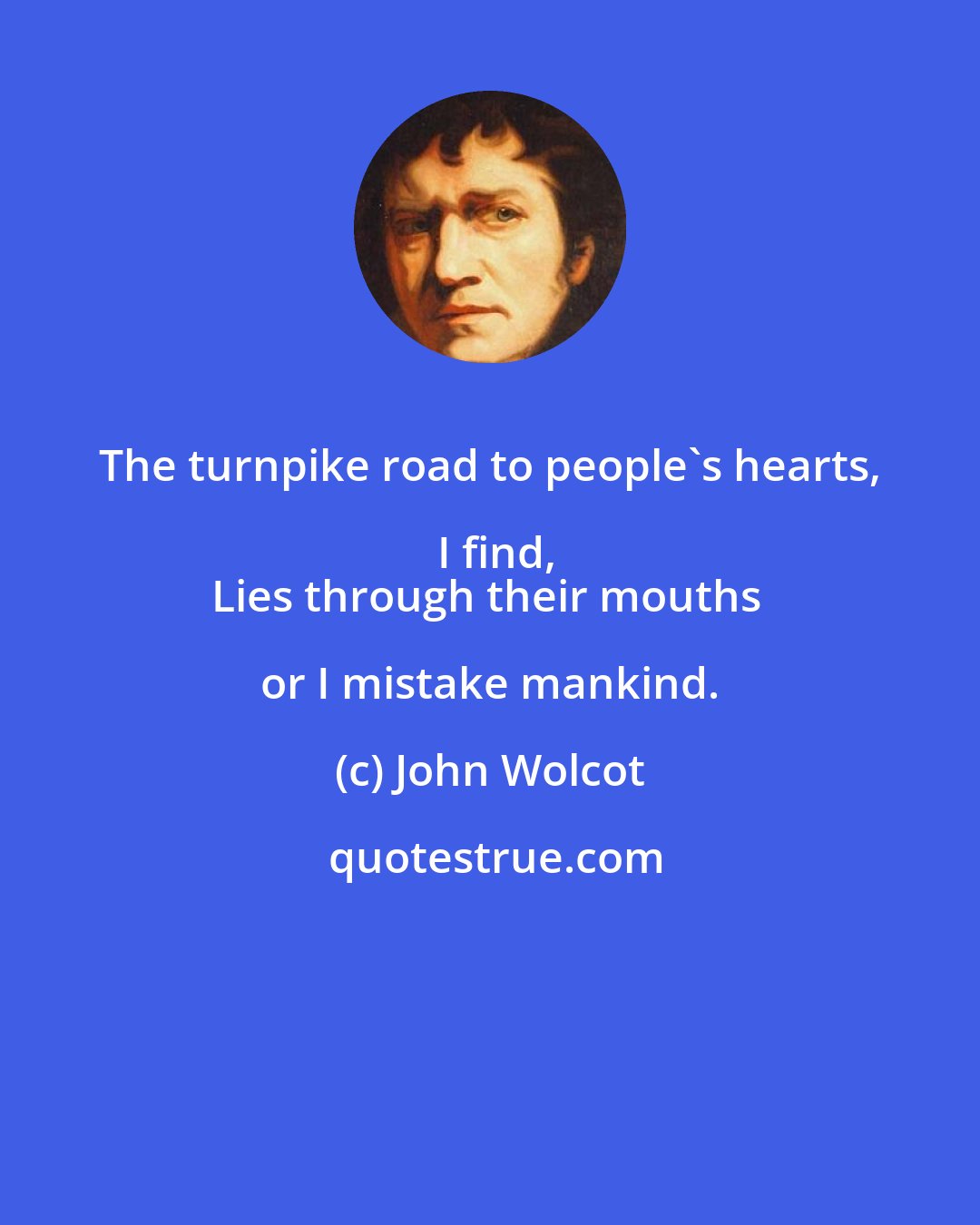 John Wolcot: The turnpike road to people's hearts, I find,
Lies through their mouths or I mistake mankind.