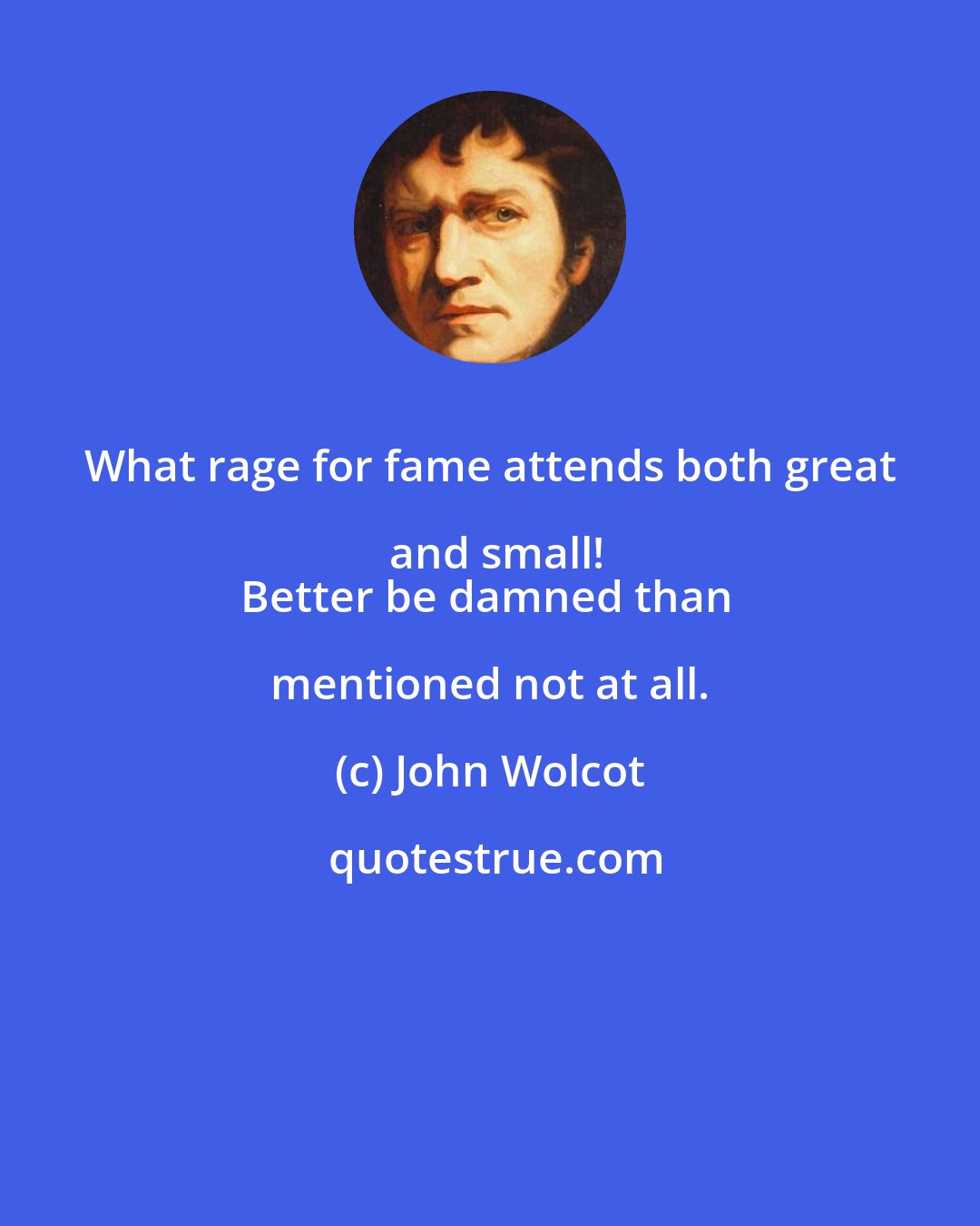 John Wolcot: What rage for fame attends both great and small!
Better be damned than mentioned not at all.