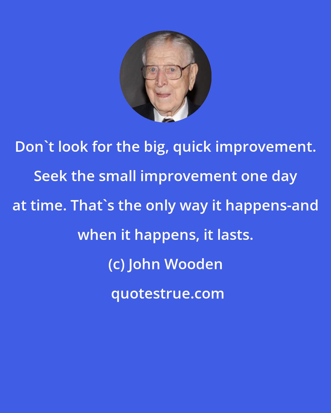 John Wooden: Don't look for the big, quick improvement. Seek the small improvement one day at time. That's the only way it happens-and when it happens, it lasts.