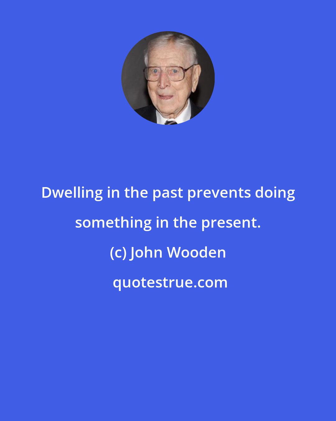 John Wooden: Dwelling in the past prevents doing something in the present.