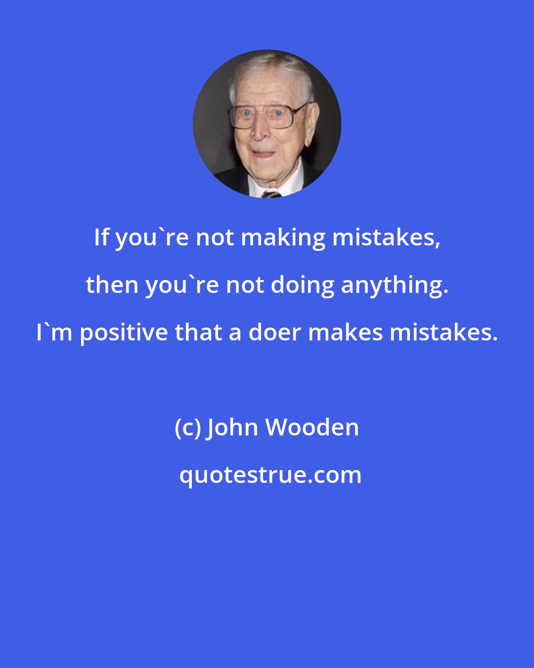 John Wooden: If you're not making mistakes, then you're not doing anything. I'm positive that a doer makes mistakes.