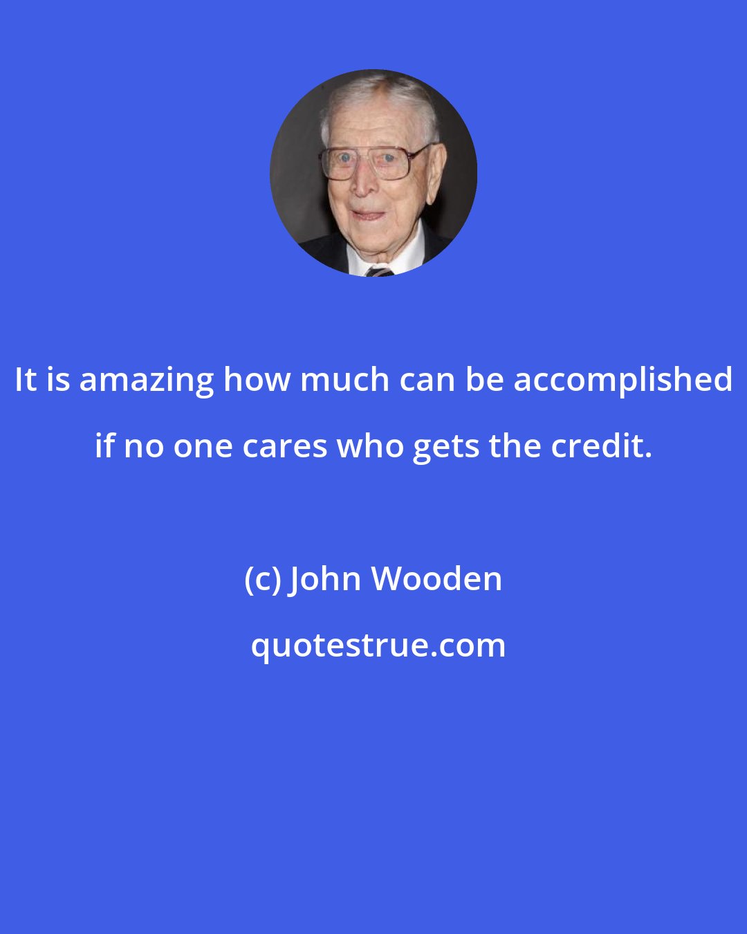 John Wooden: It is amazing how much can be accomplished if no one cares who gets the credit.