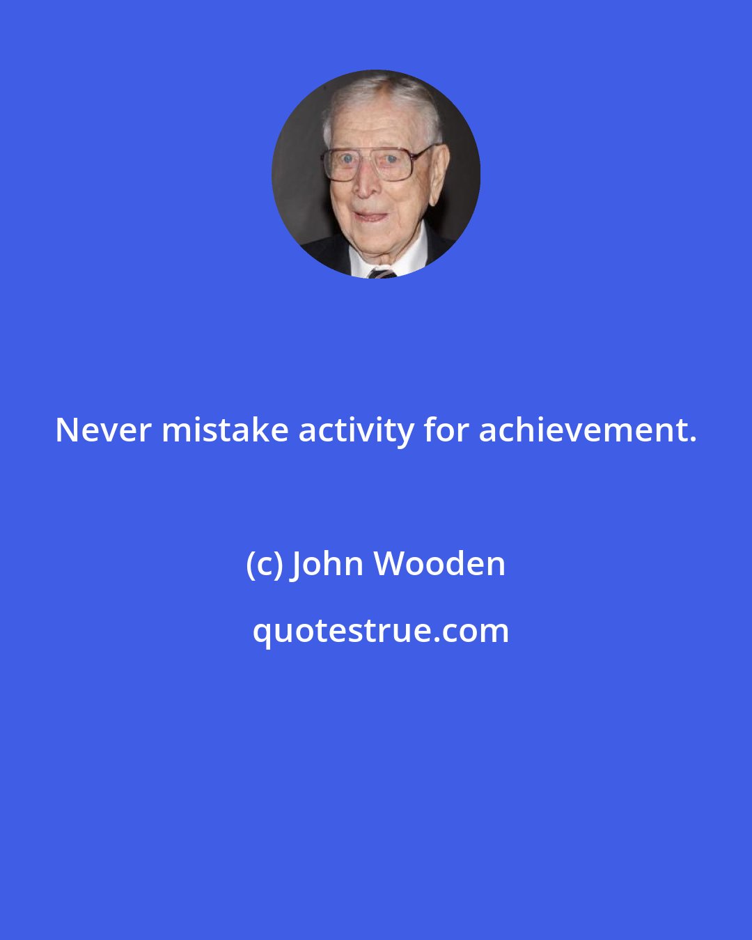 John Wooden: Never mistake activity for achievement.