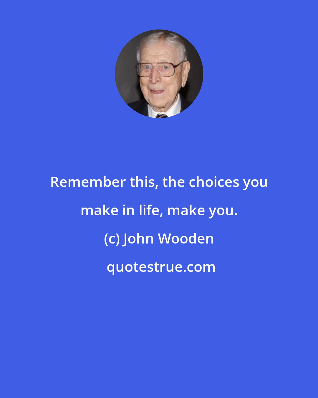 John Wooden: Remember this, the choices you make in life, make you.