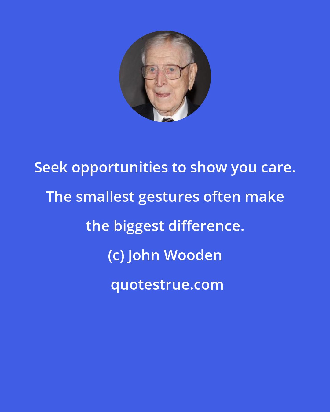 John Wooden: Seek opportunities to show you care. The smallest gestures often make the biggest difference.