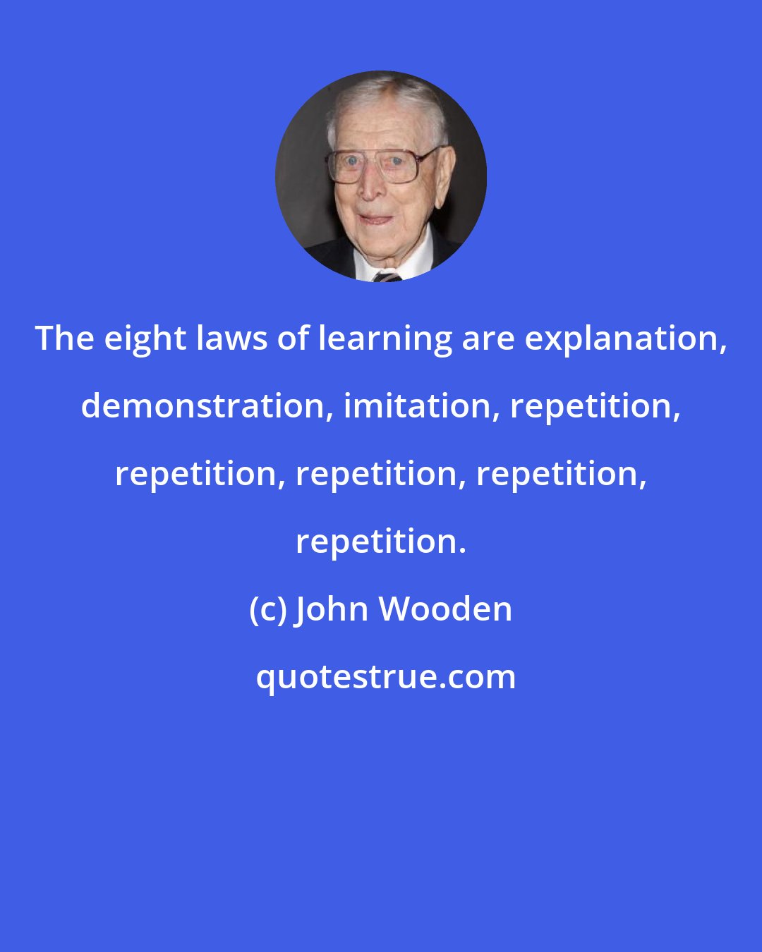 John Wooden: The eight laws of learning are explanation, demonstration, imitation, repetition, repetition, repetition, repetition, repetition.