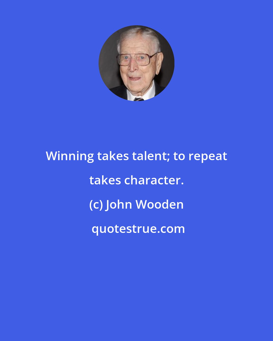 John Wooden: Winning takes talent; to repeat takes character.