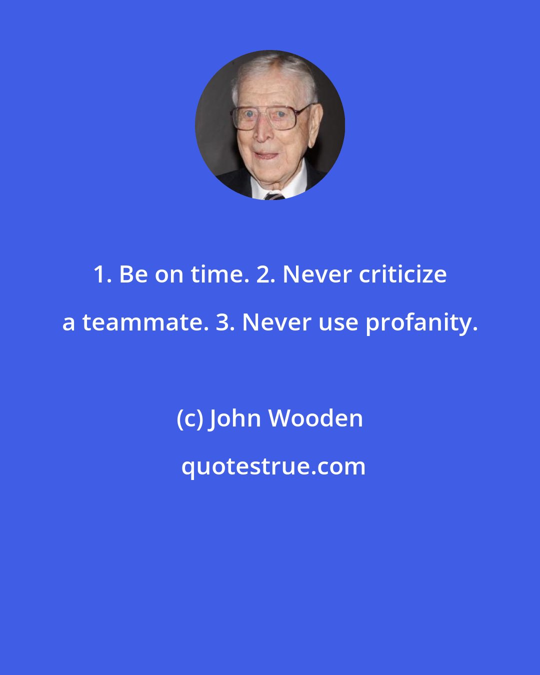 John Wooden: 1. Be on time. 2. Never criticize a teammate. 3. Never use profanity.