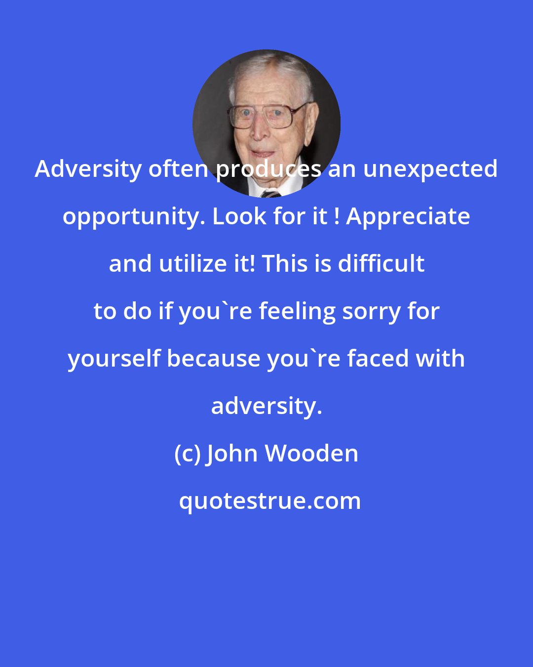 John Wooden: Adversity often produces an unexpected opportunity. Look for it ! Appreciate and utilize it! This is difficult to do if you're feeling sorry for yourself because you're faced with adversity.