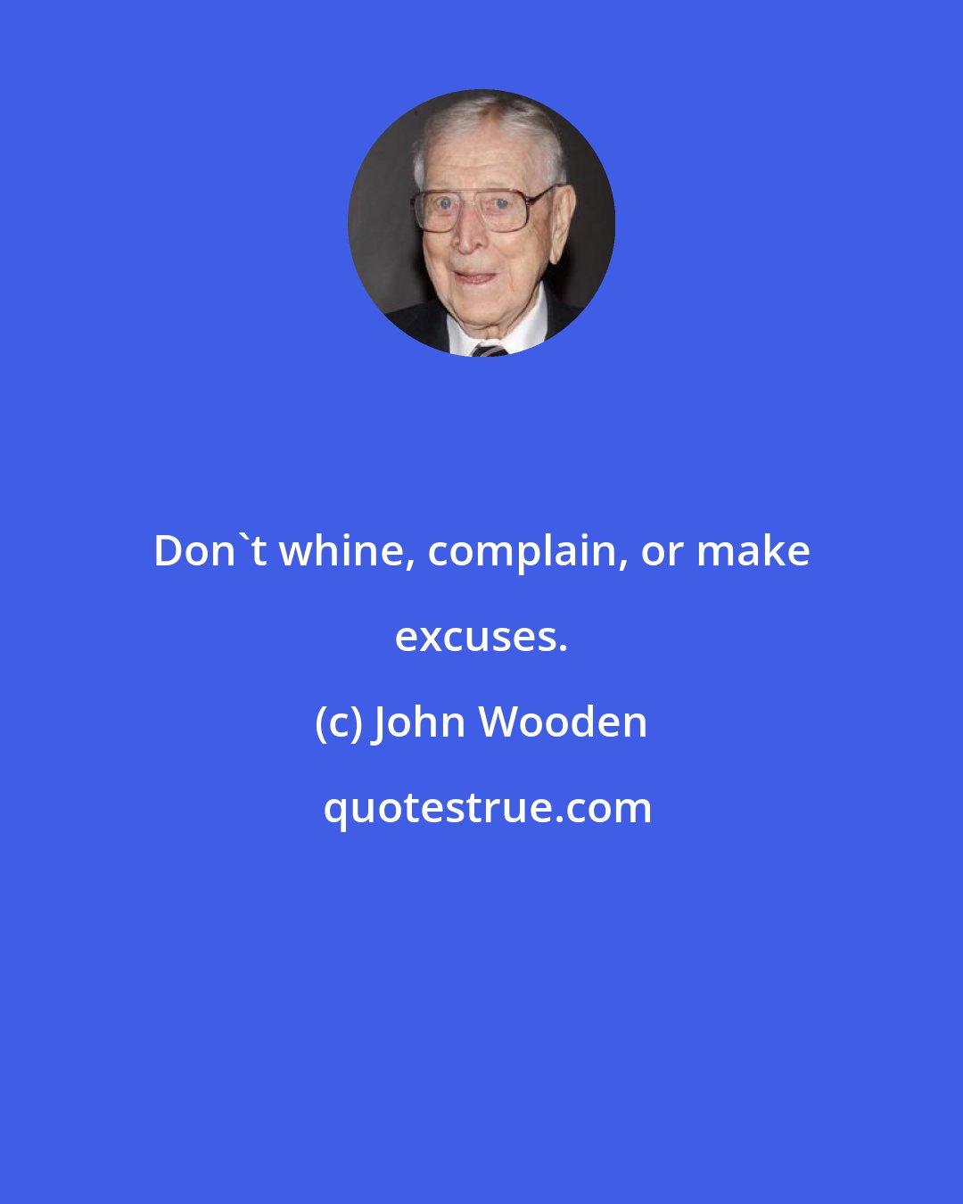 John Wooden: Don't whine, complain, or make excuses.