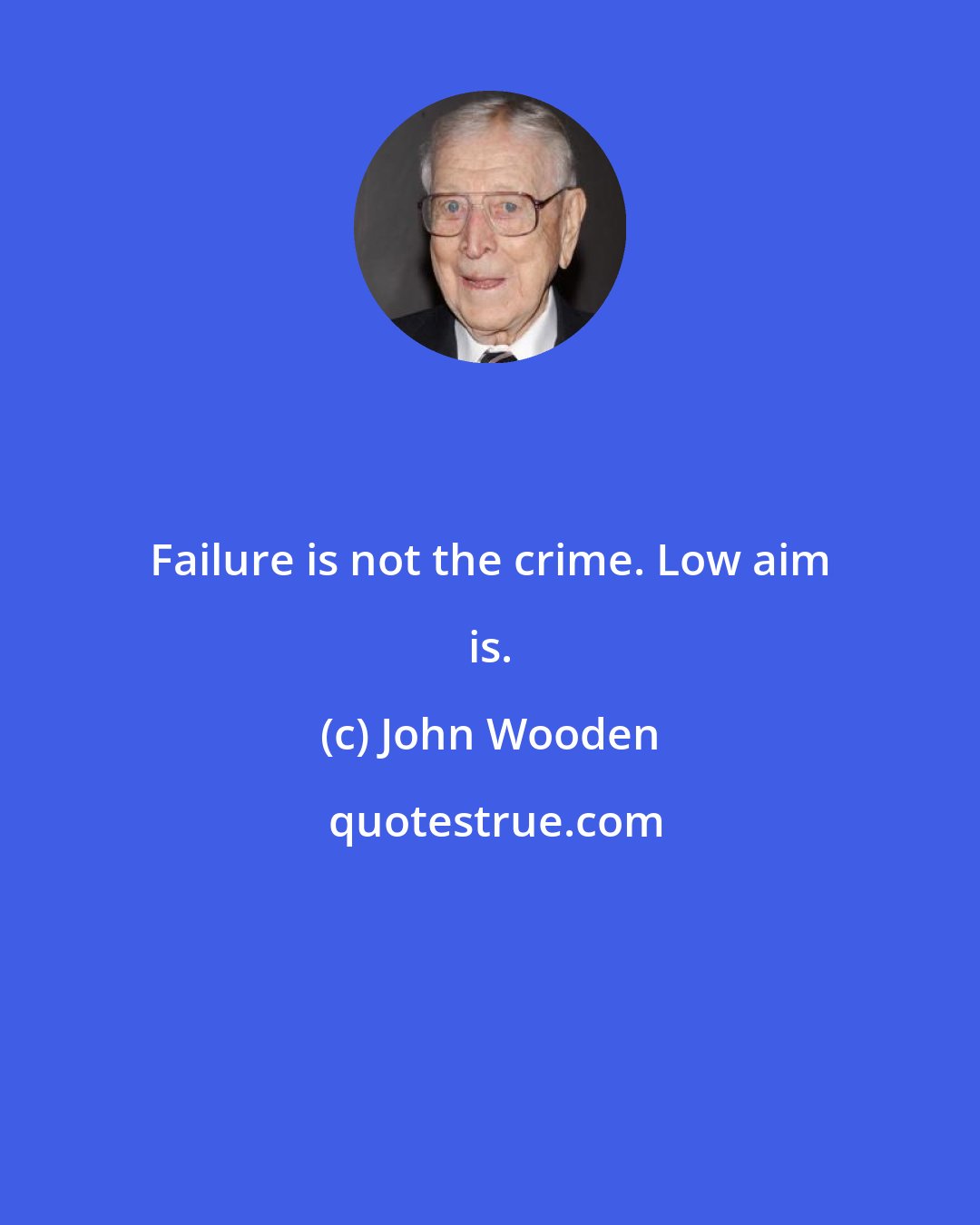 John Wooden: Failure is not the crime. Low aim is.
