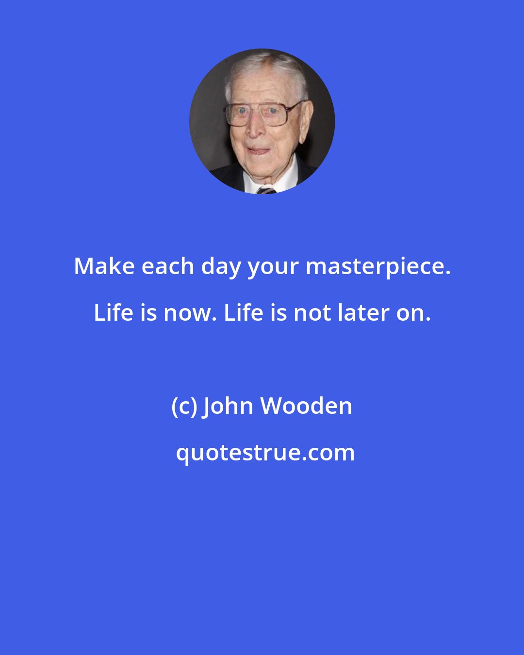 John Wooden: Make each day your masterpiece. Life is now. Life is not later on.