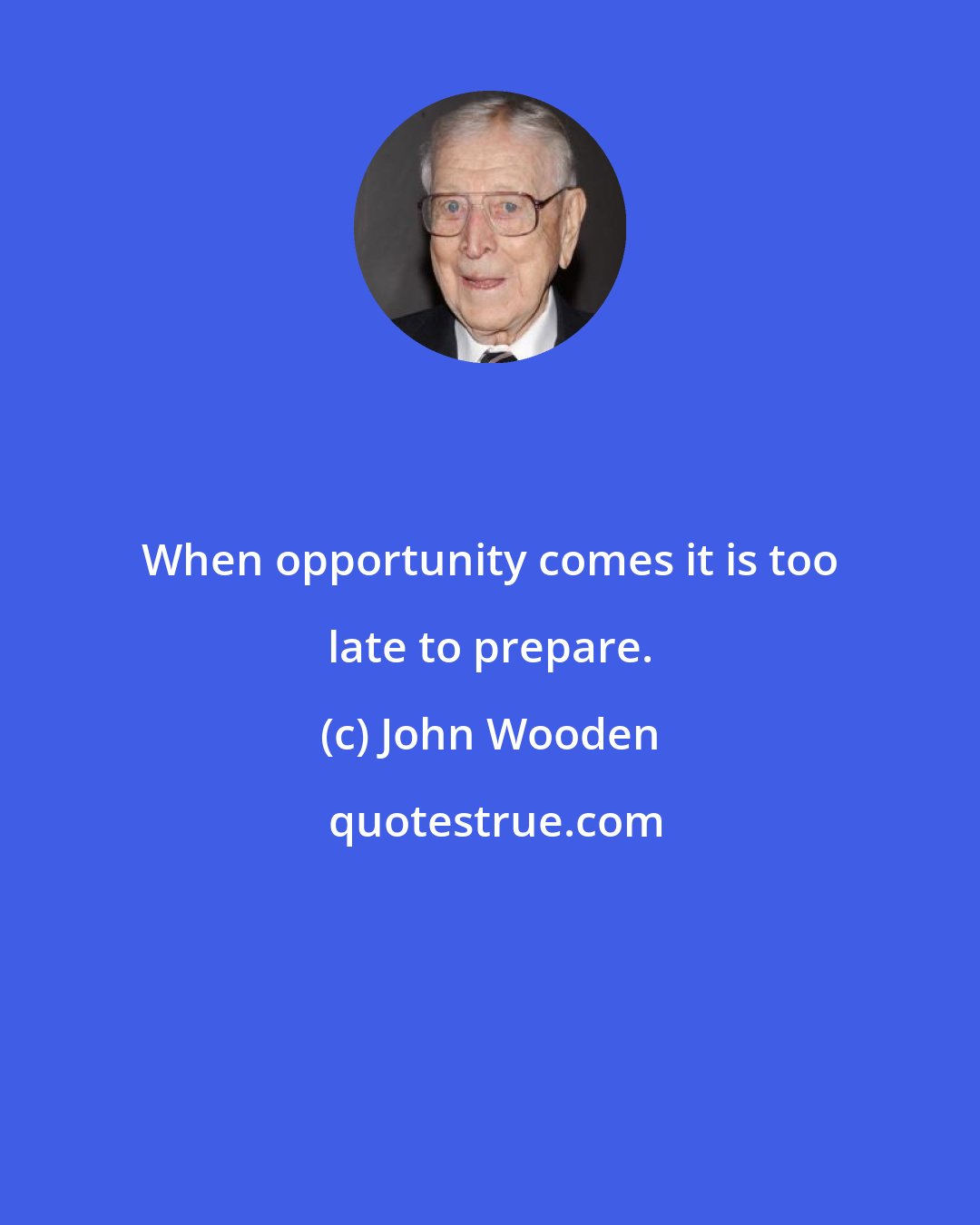 John Wooden: When opportunity comes it is too late to prepare.