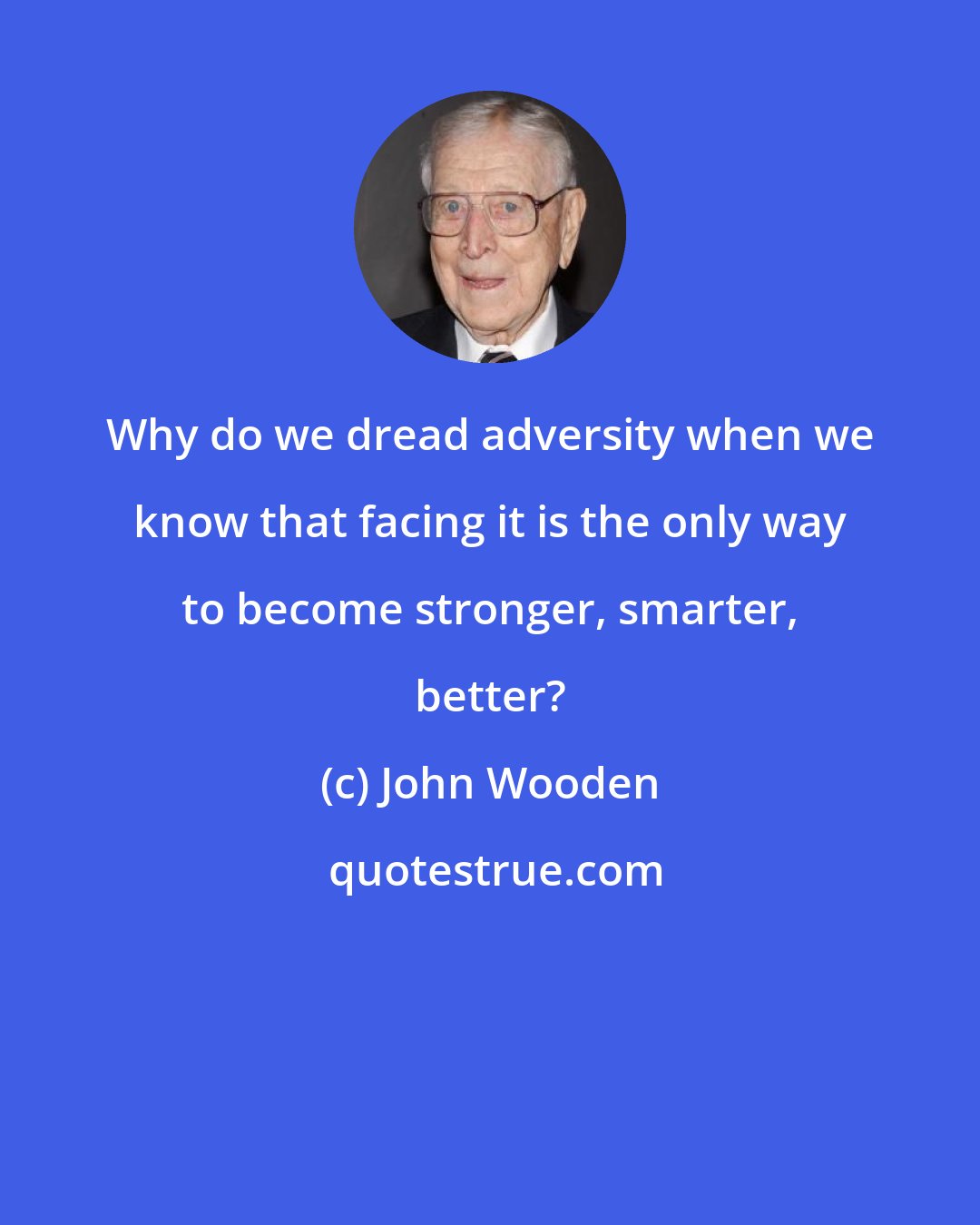 John Wooden: Why do we dread adversity when we know that facing it is the only way to become stronger, smarter, better?