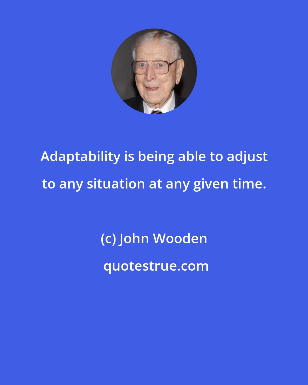 John Wooden: Adaptability is being able to adjust to any situation at any given time.