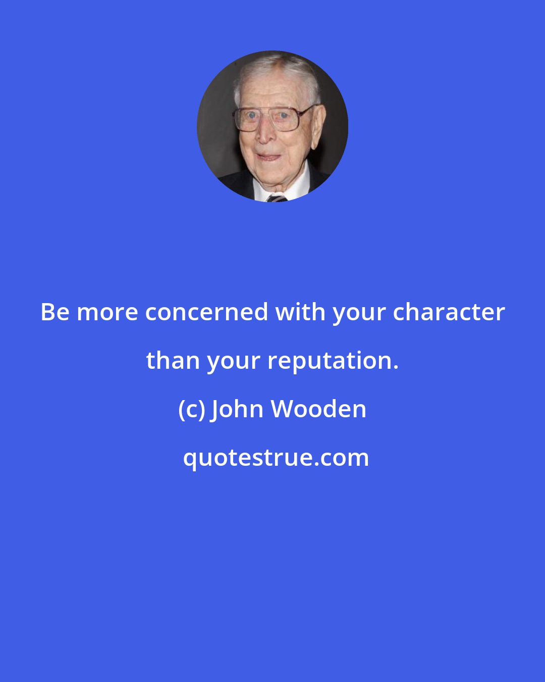 John Wooden: Be more concerned with your character than your reputation.