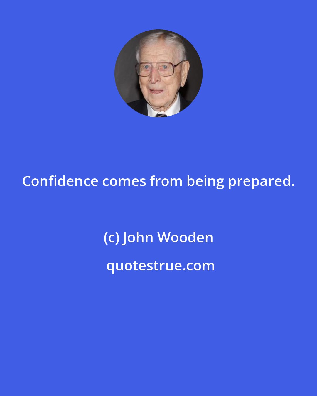 John Wooden: Confidence comes from being prepared.