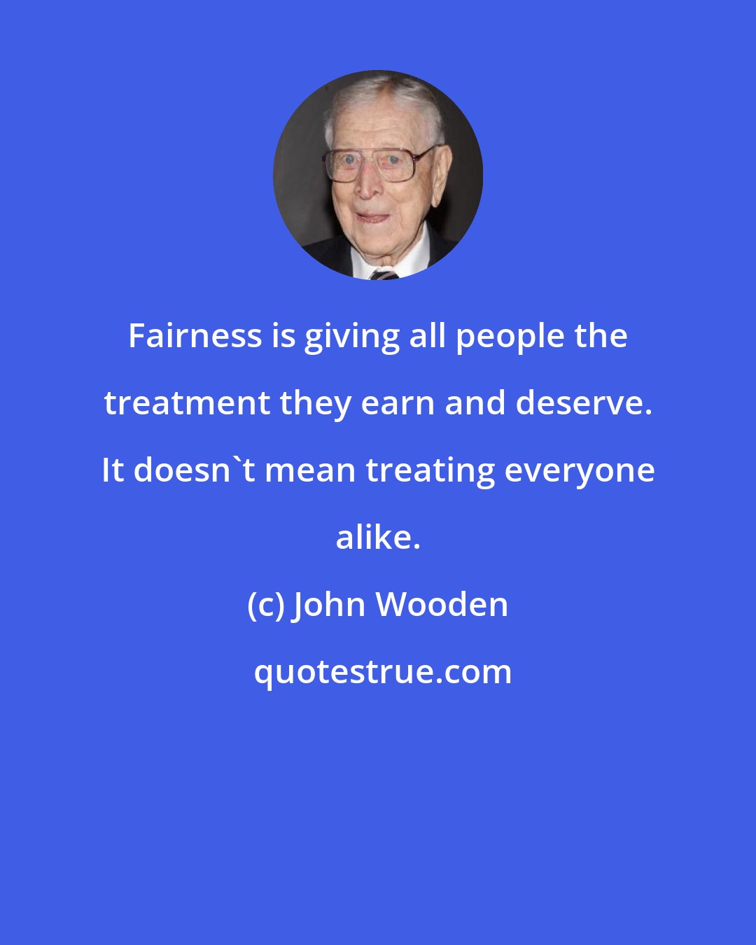 John Wooden: Fairness is giving all people the treatment they earn and deserve. It doesn't mean treating everyone alike.