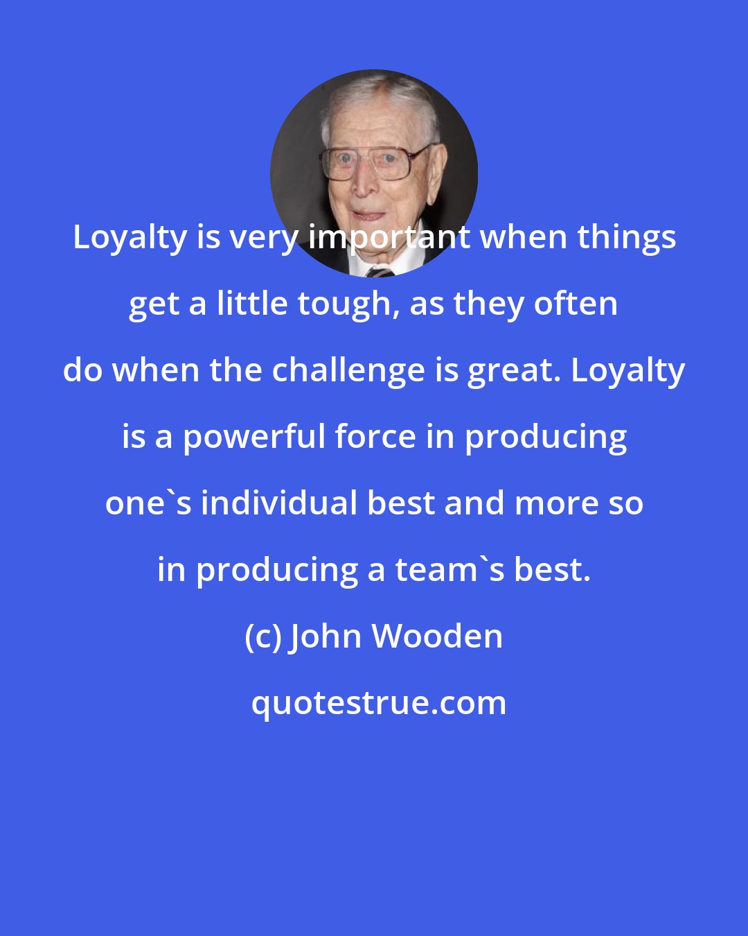 John Wooden: Loyalty is very important when things get a little tough, as they often do when the challenge is great. Loyalty is a powerful force in producing one's individual best and more so in producing a team's best.