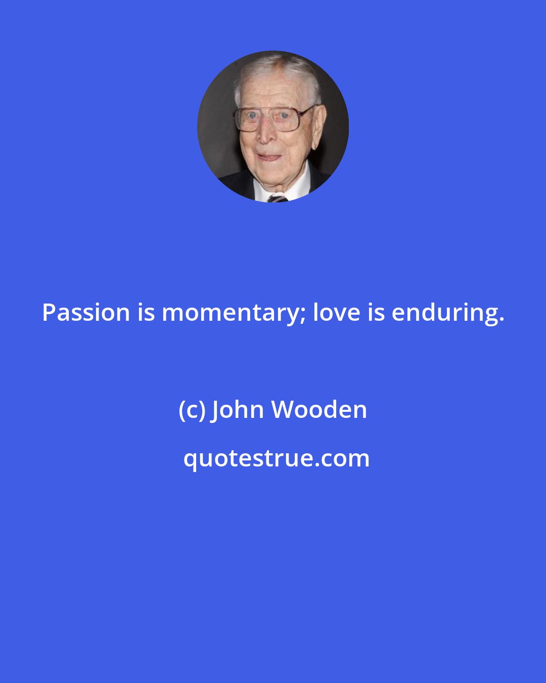John Wooden: Passion is momentary; love is enduring.