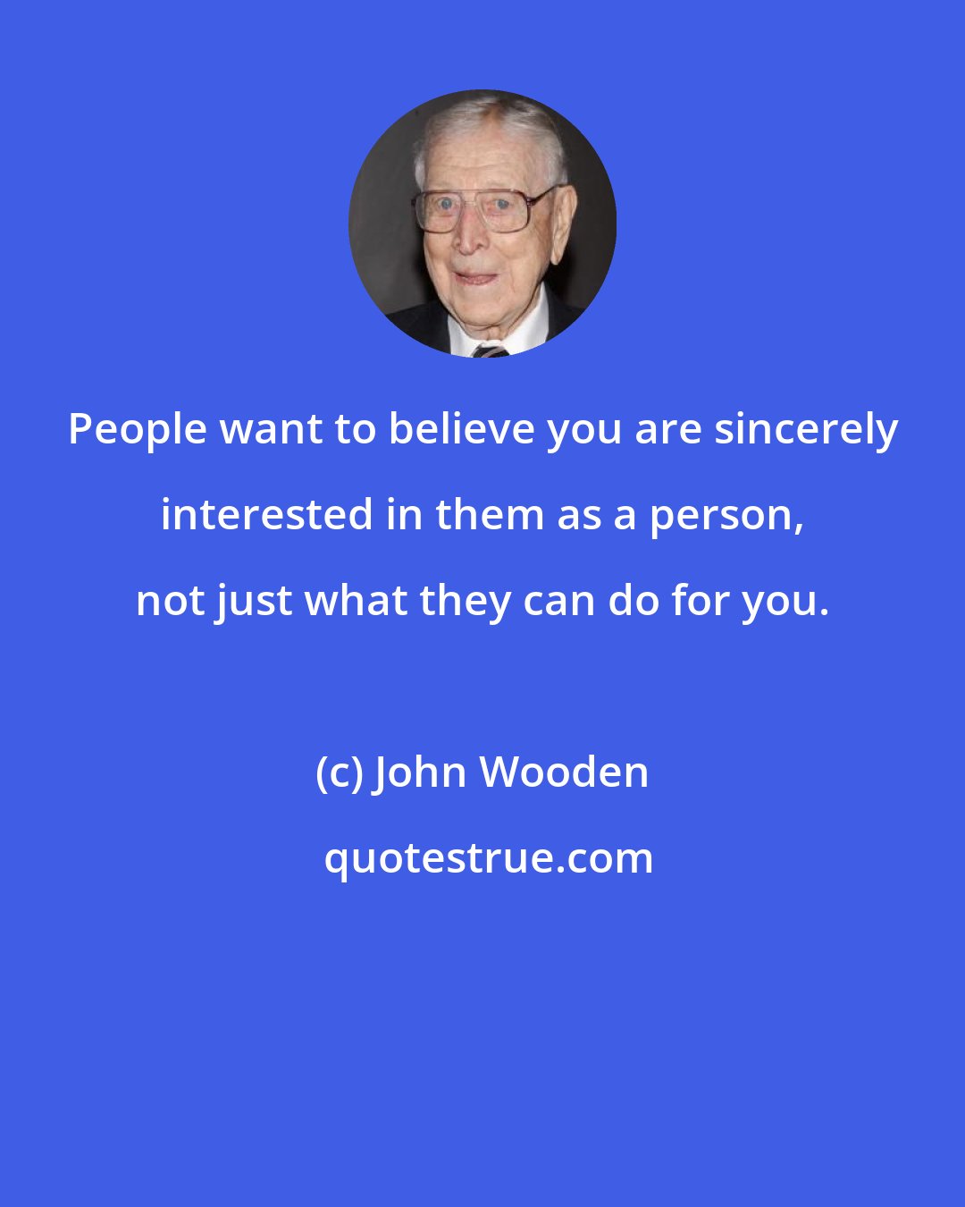 John Wooden: People want to believe you are sincerely interested in them as a person, not just what they can do for you.