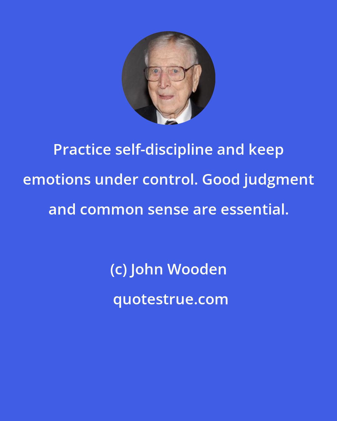 John Wooden: Practice self-discipline and keep emotions under control. Good judgment and common sense are essential.