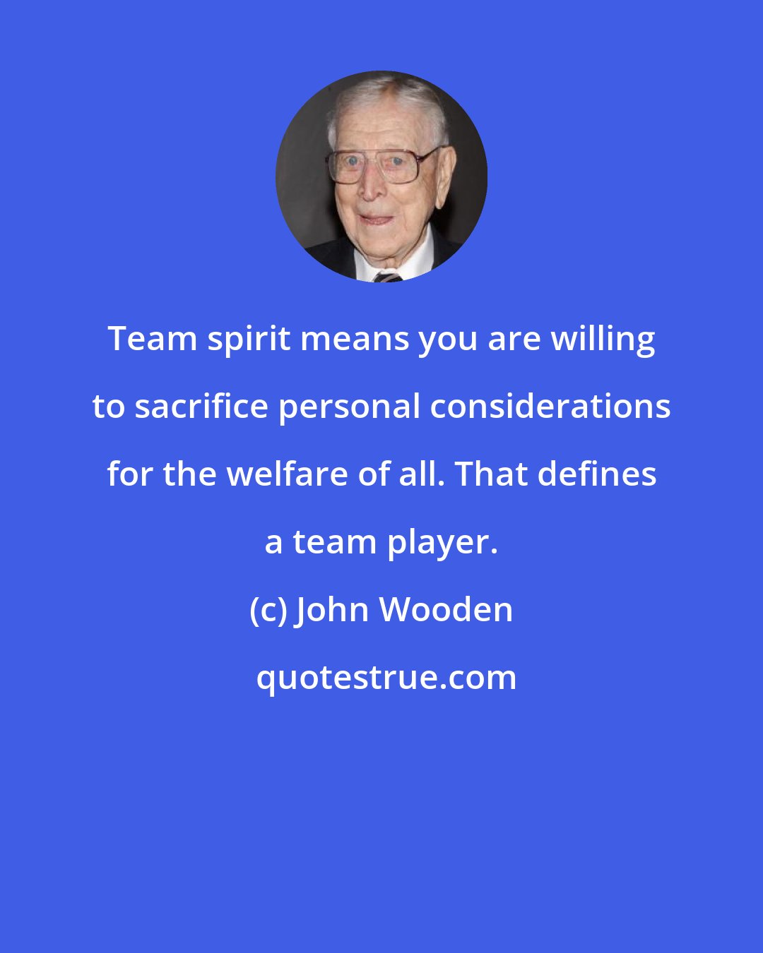 John Wooden: Team spirit means you are willing to sacrifice personal considerations for the welfare of all. That defines a team player.