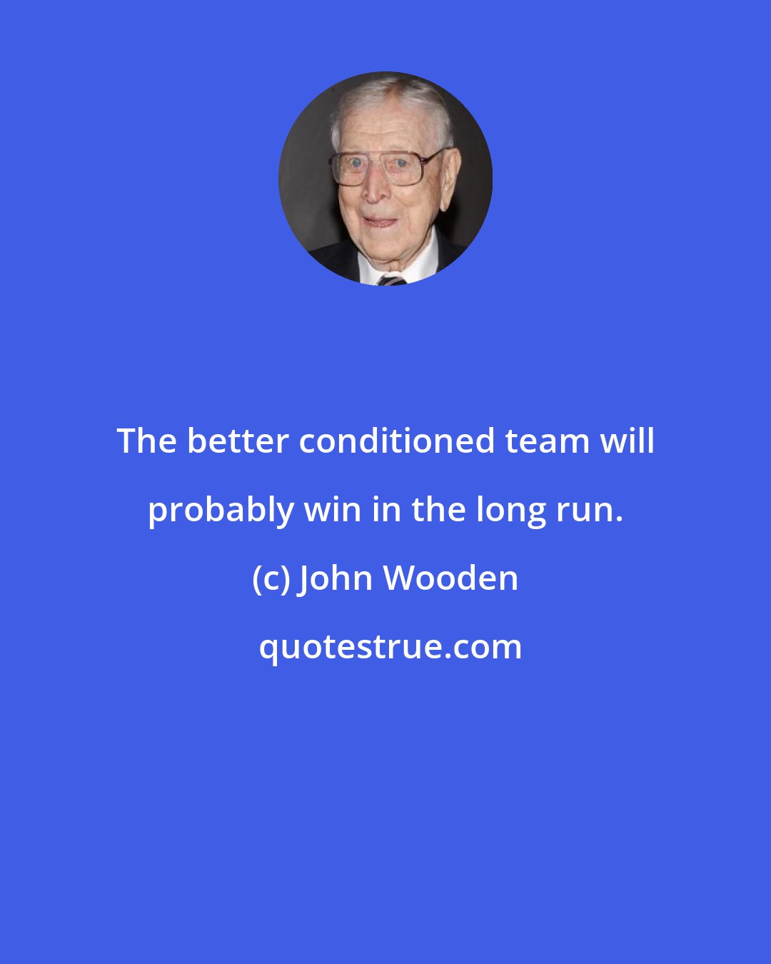 John Wooden: The better conditioned team will probably win in the long run.