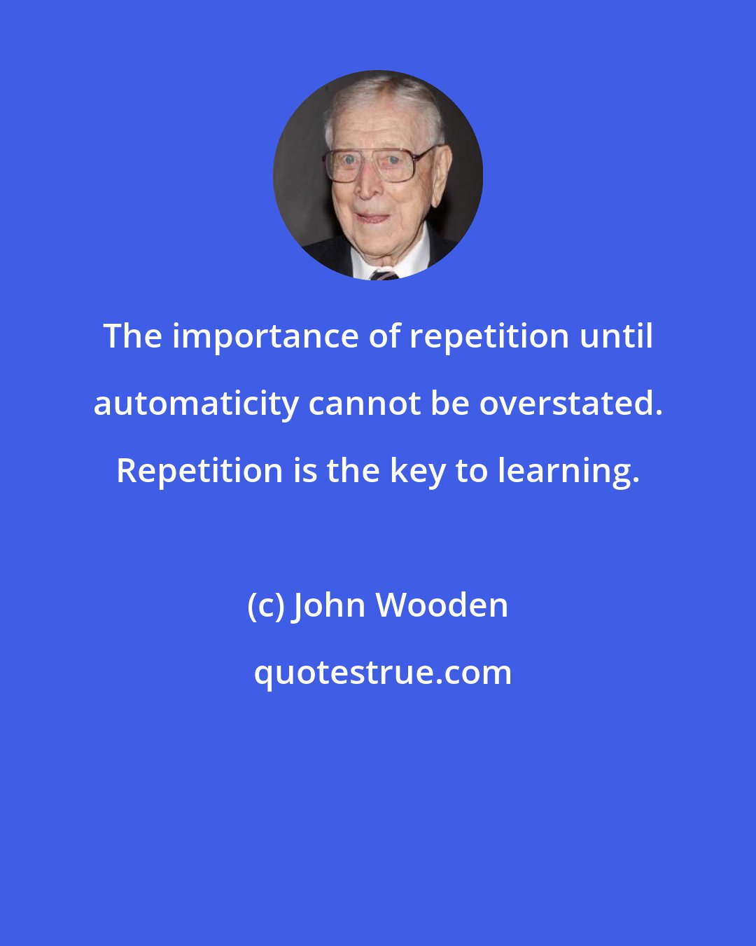 John Wooden: The importance of repetition until automaticity cannot be overstated. Repetition is the key to learning.