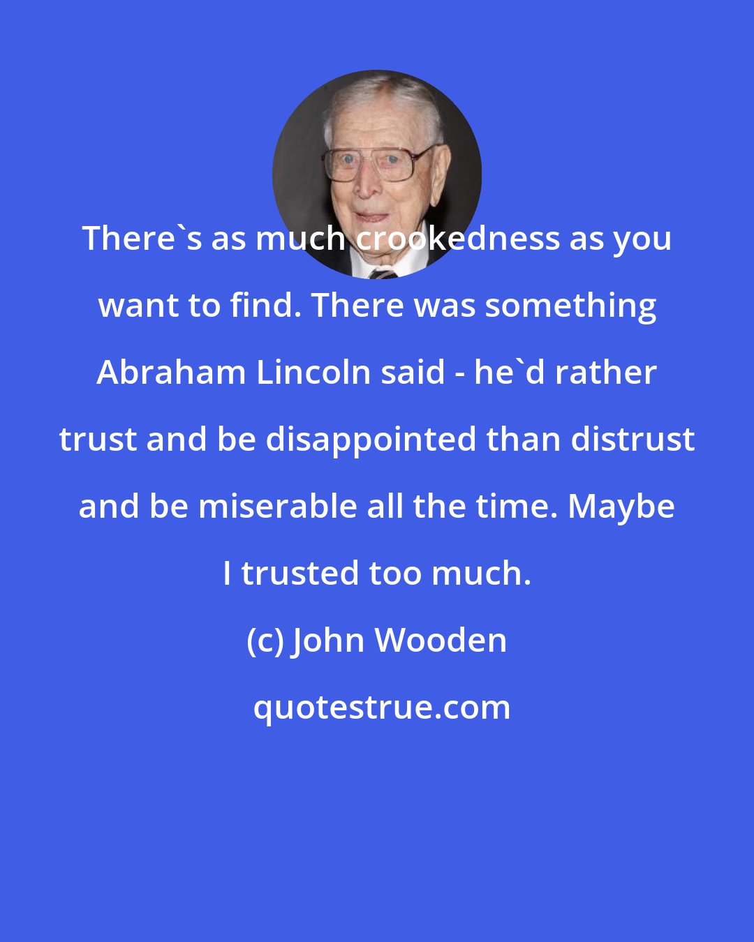 John Wooden: There's as much crookedness as you want to find. There was something Abraham Lincoln said - he'd rather trust and be disappointed than distrust and be miserable all the time. Maybe I trusted too much.