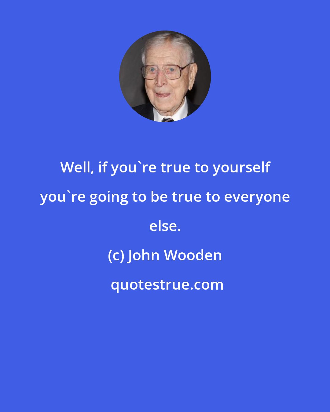 John Wooden: Well, if you're true to yourself you're going to be true to everyone else.