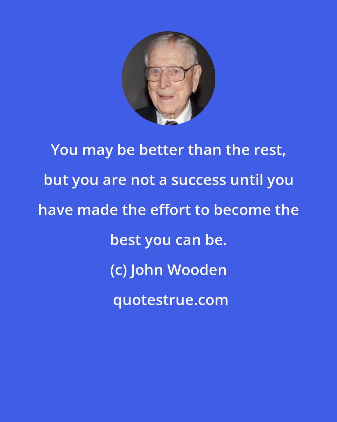 John Wooden: You may be better than the rest, but you are not a success until you have made the effort to become the best you can be.