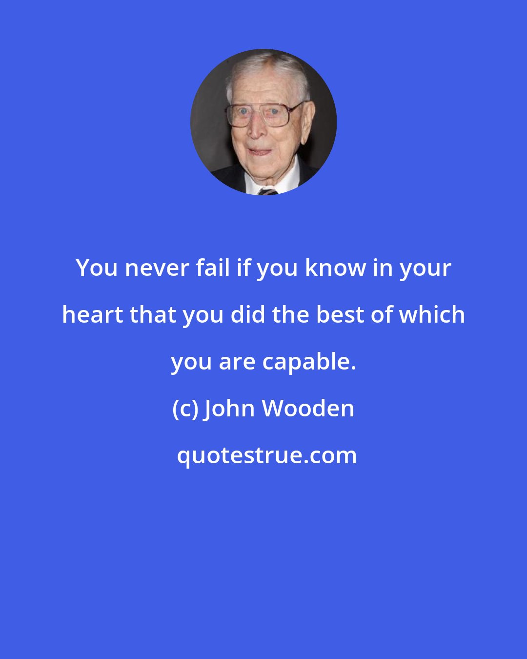 John Wooden: You never fail if you know in your heart that you did the best of which you are capable.