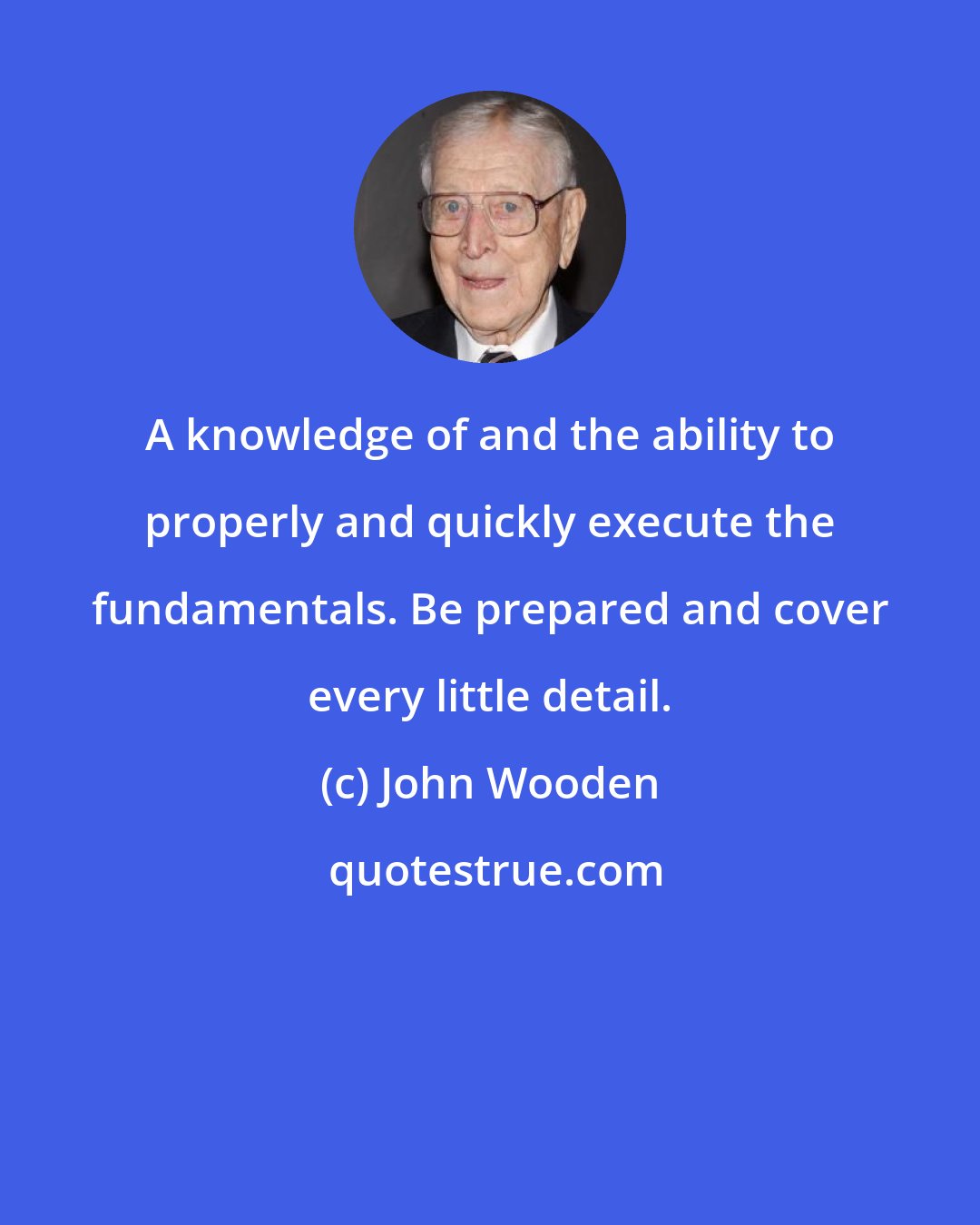 John Wooden: A knowledge of and the ability to properly and quickly execute the fundamentals. Be prepared and cover every little detail.