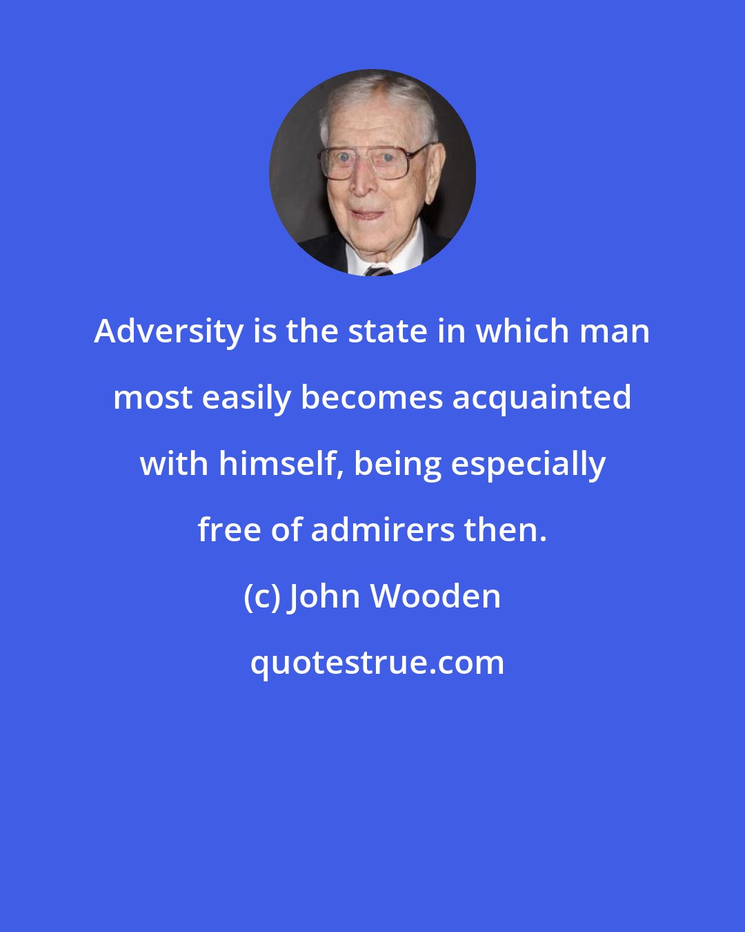 John Wooden: Adversity is the state in which man most easily becomes acquainted with himself, being especially free of admirers then.