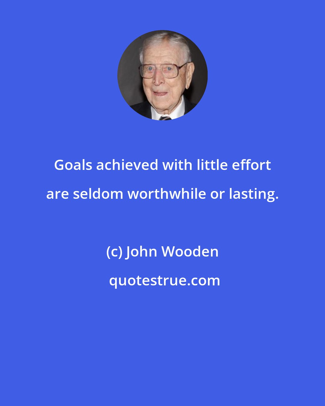 John Wooden: Goals achieved with little effort are seldom worthwhile or lasting.