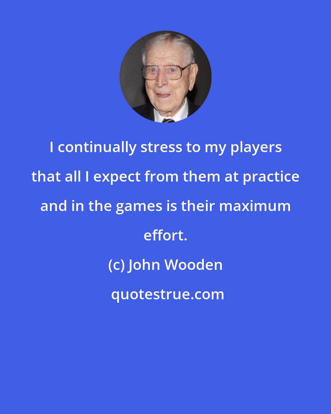 John Wooden: I continually stress to my players that all I expect from them at practice and in the games is their maximum effort.