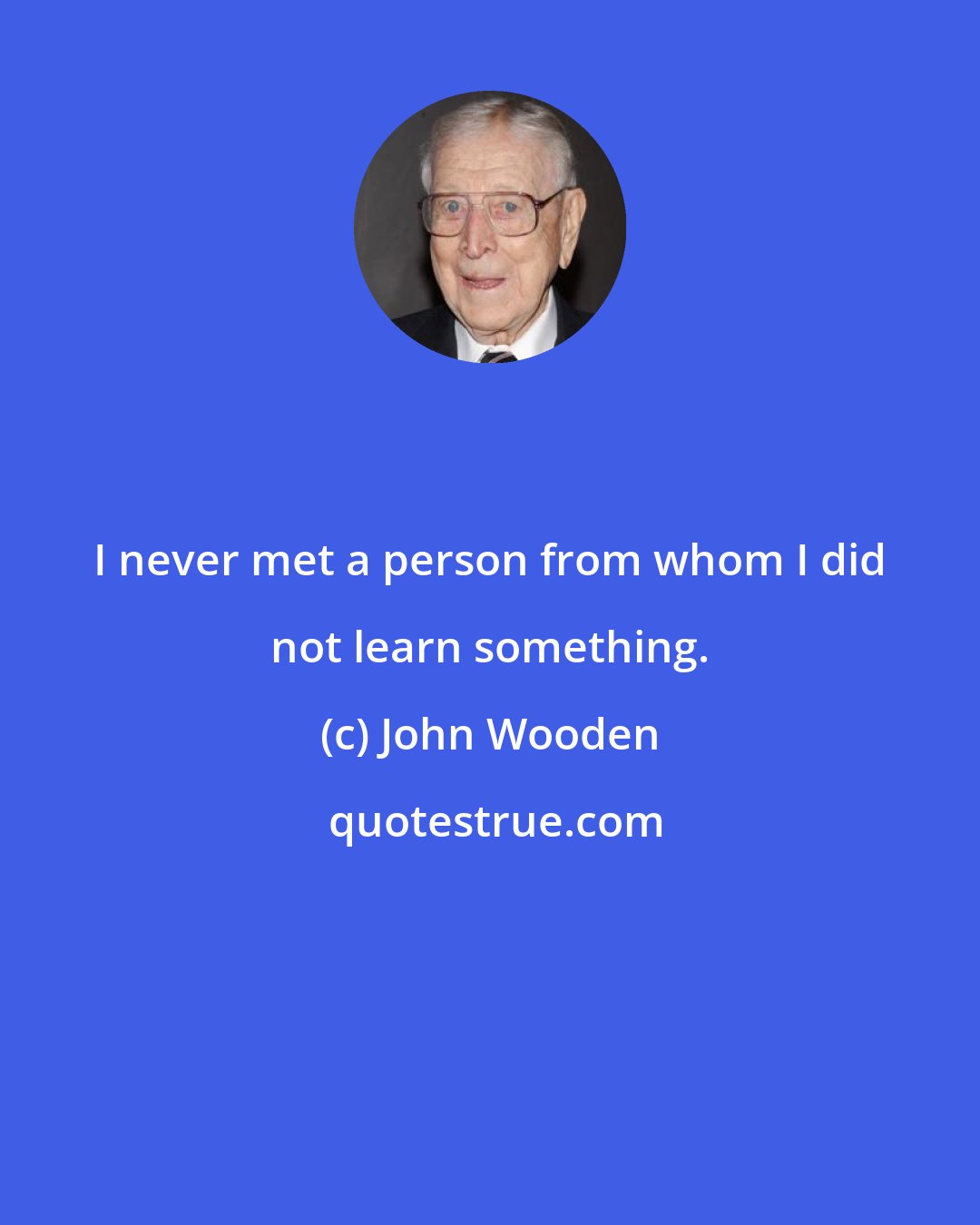 John Wooden: I never met a person from whom I did not learn something.