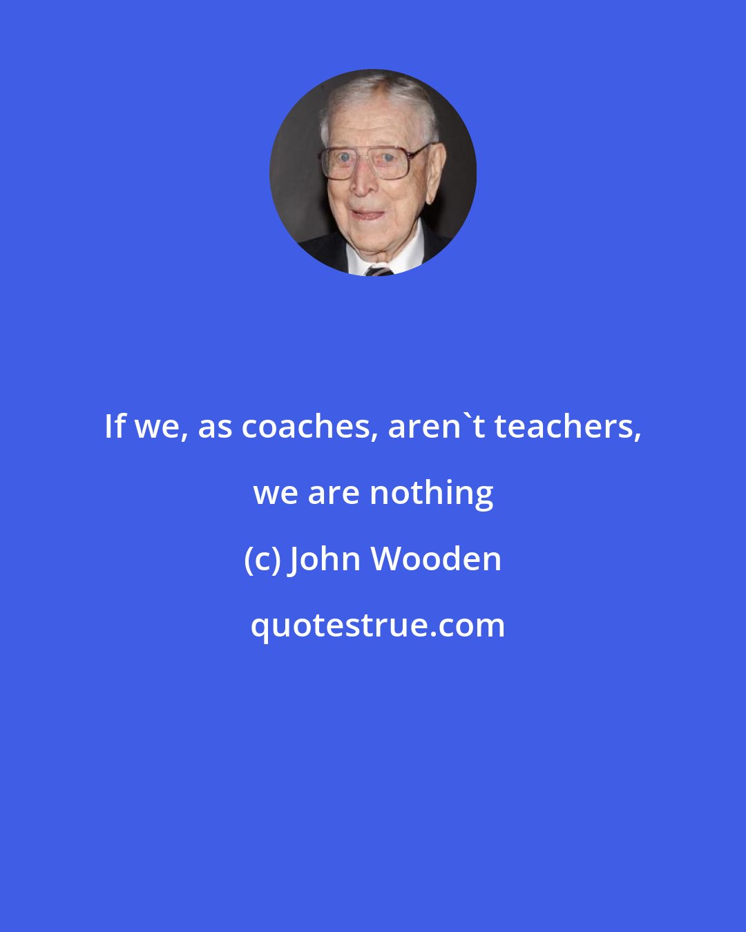 John Wooden: If we, as coaches, aren't teachers, we are nothing